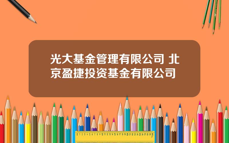 光大基金管理有限公司 北京盈捷投资基金有限公司